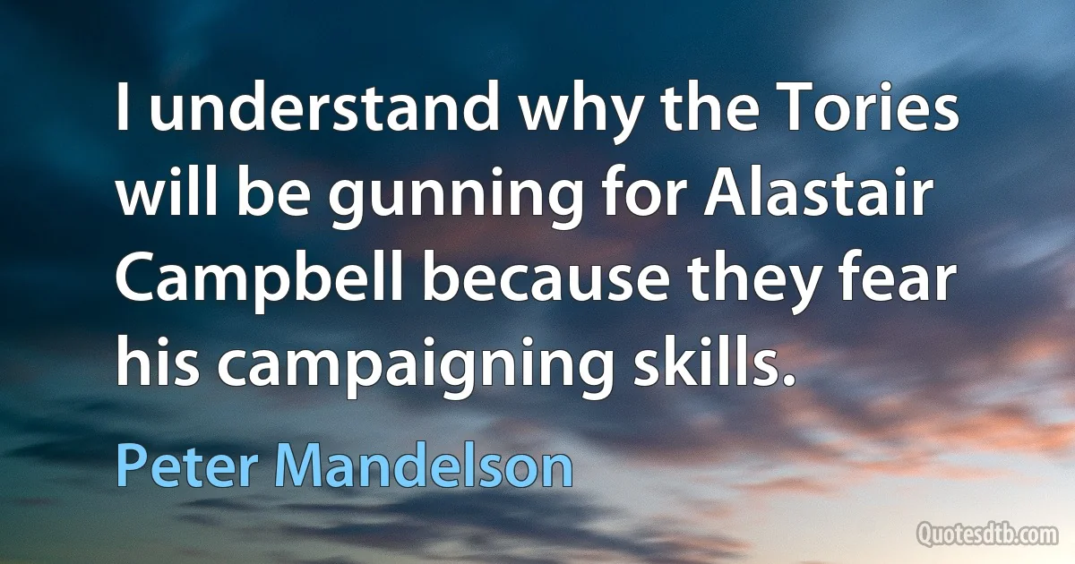 I understand why the Tories will be gunning for Alastair Campbell because they fear his campaigning skills. (Peter Mandelson)