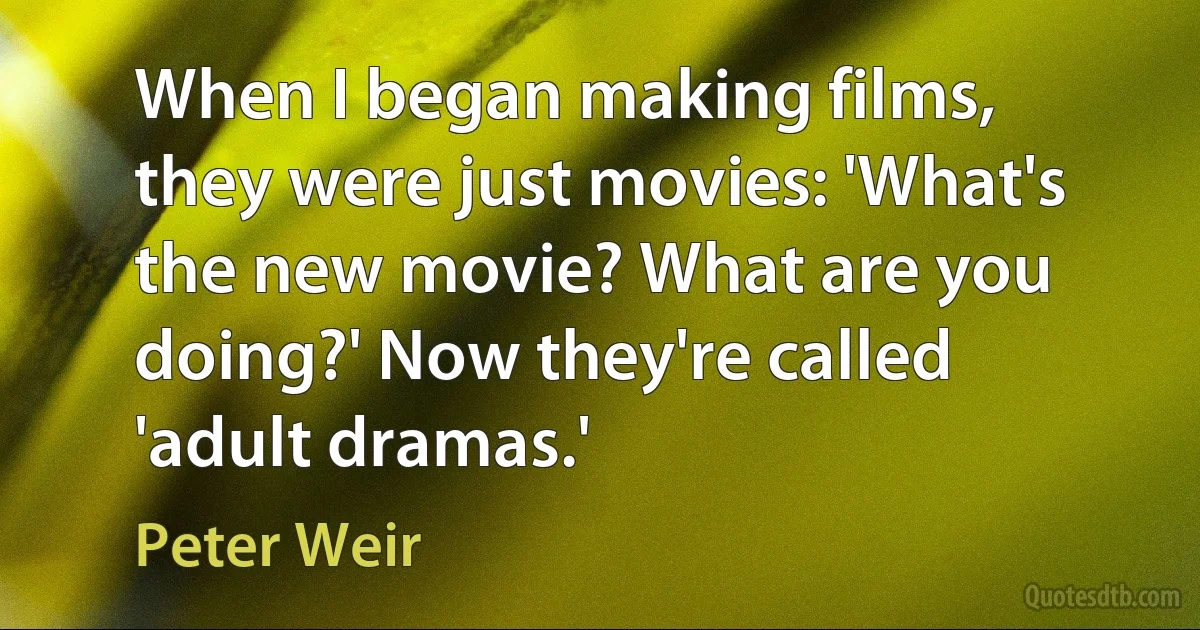 When I began making films, they were just movies: 'What's the new movie? What are you doing?' Now they're called 'adult dramas.' (Peter Weir)