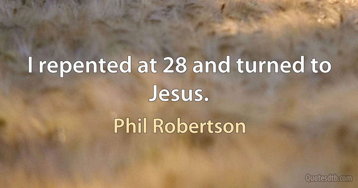 I repented at 28 and turned to Jesus. (Phil Robertson)