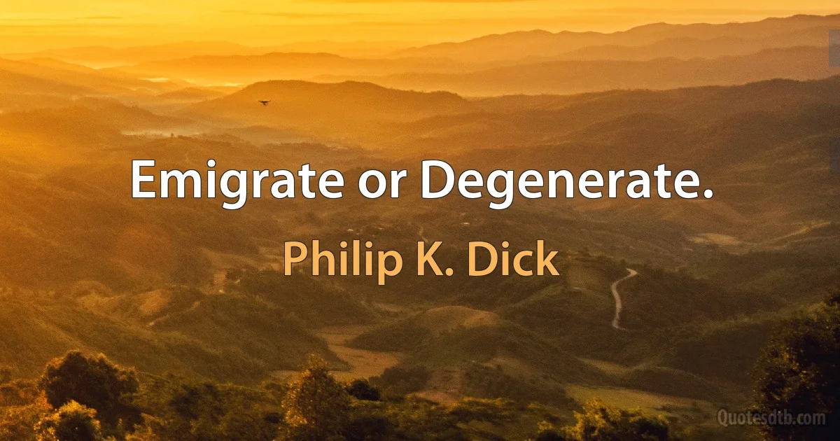 Emigrate or Degenerate. (Philip K. Dick)