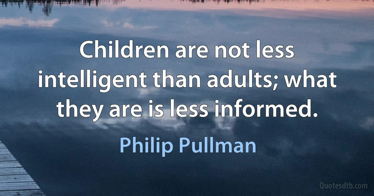 Children are not less intelligent than adults; what they are is less informed. (Philip Pullman)