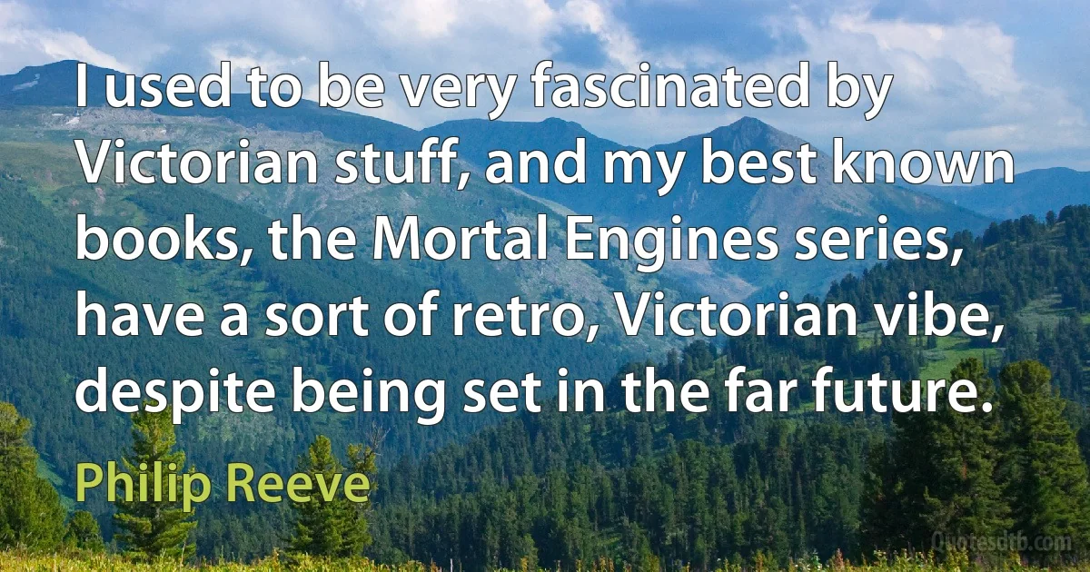 I used to be very fascinated by Victorian stuff, and my best known books, the Mortal Engines series, have a sort of retro, Victorian vibe, despite being set in the far future. (Philip Reeve)