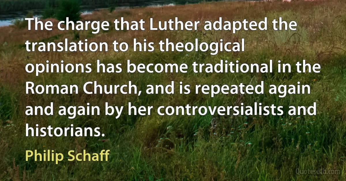 The charge that Luther adapted the translation to his theological opinions has become traditional in the Roman Church, and is repeated again and again by her controversialists and historians. (Philip Schaff)