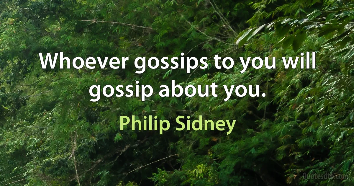 Whoever gossips to you will gossip about you. (Philip Sidney)