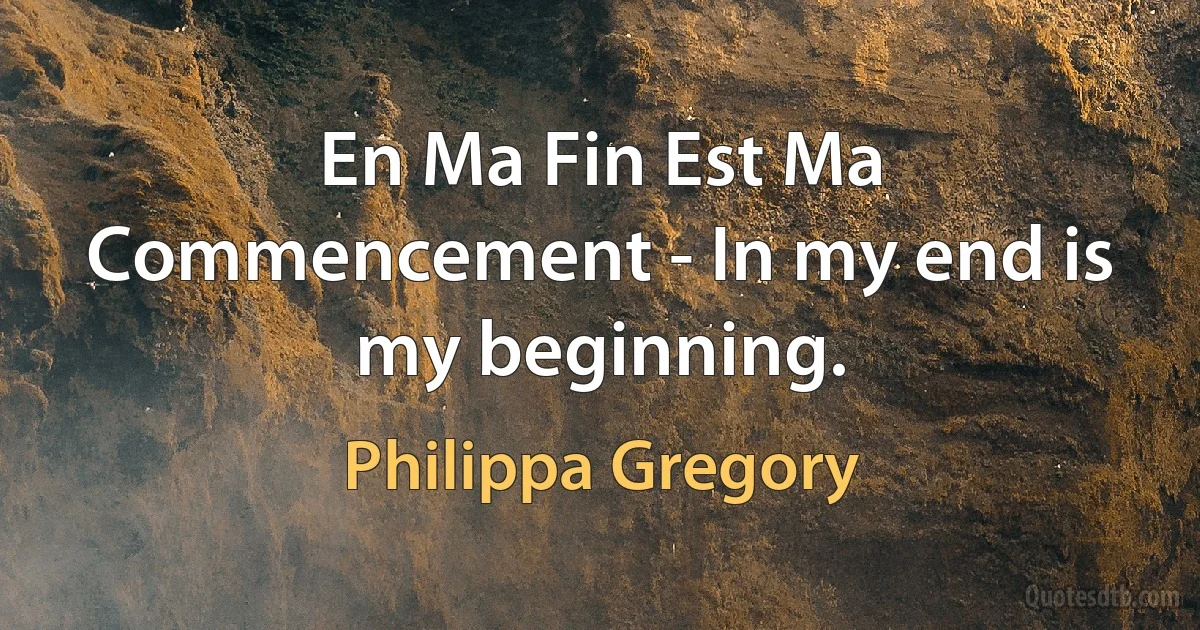 En Ma Fin Est Ma Commencement - In my end is my beginning. (Philippa Gregory)