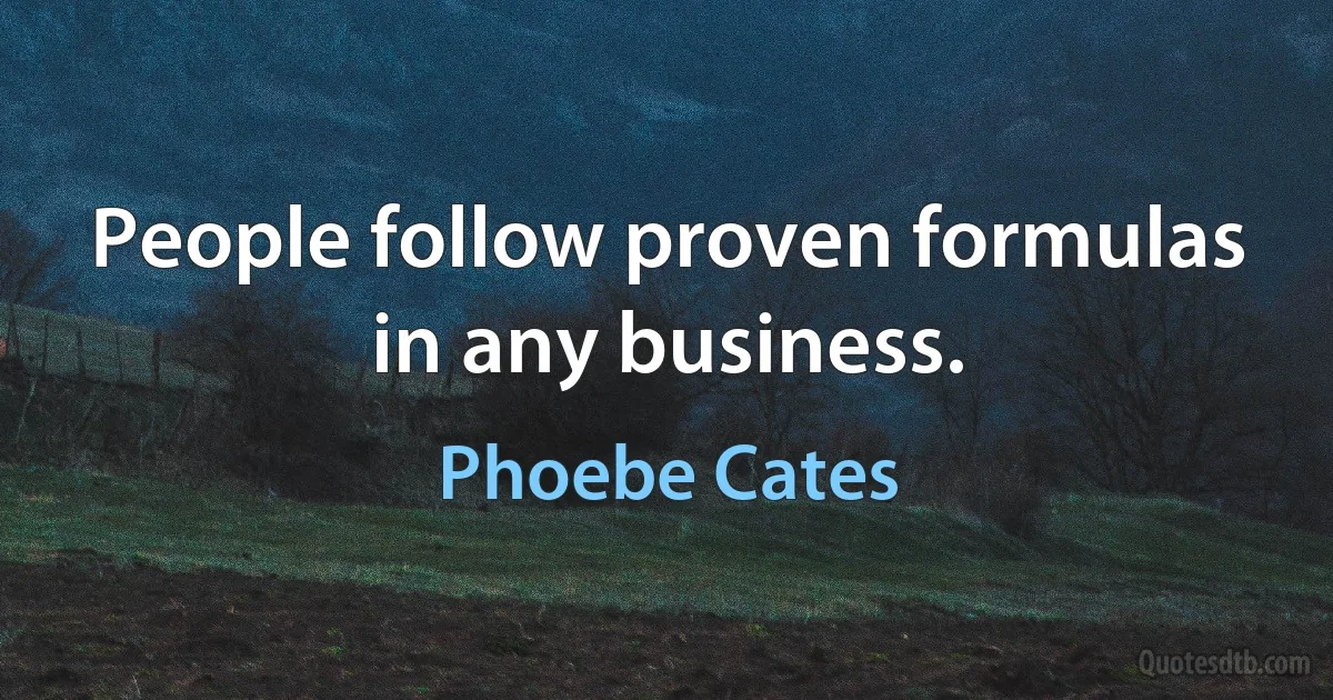 People follow proven formulas in any business. (Phoebe Cates)