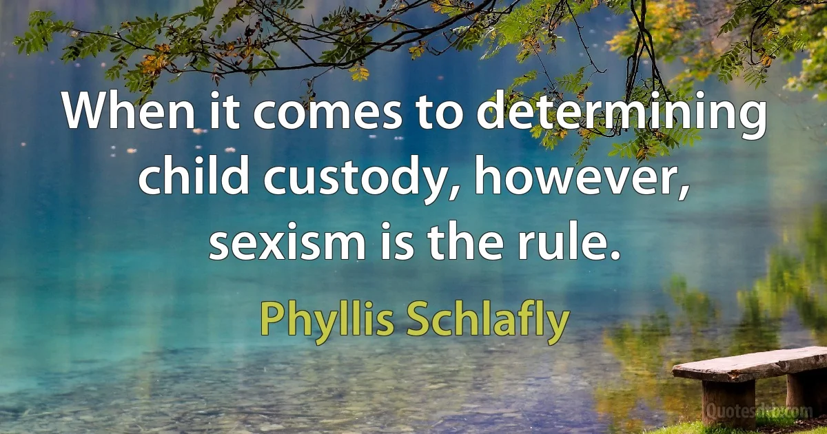 When it comes to determining child custody, however, sexism is the rule. (Phyllis Schlafly)