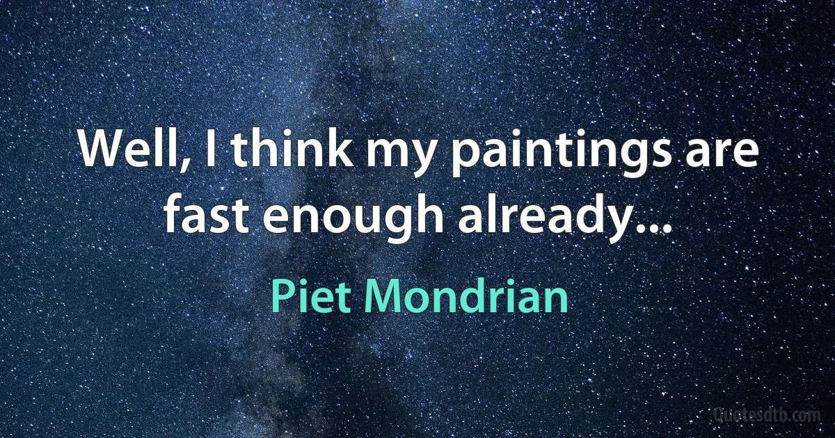 Well, I think my paintings are fast enough already... (Piet Mondrian)