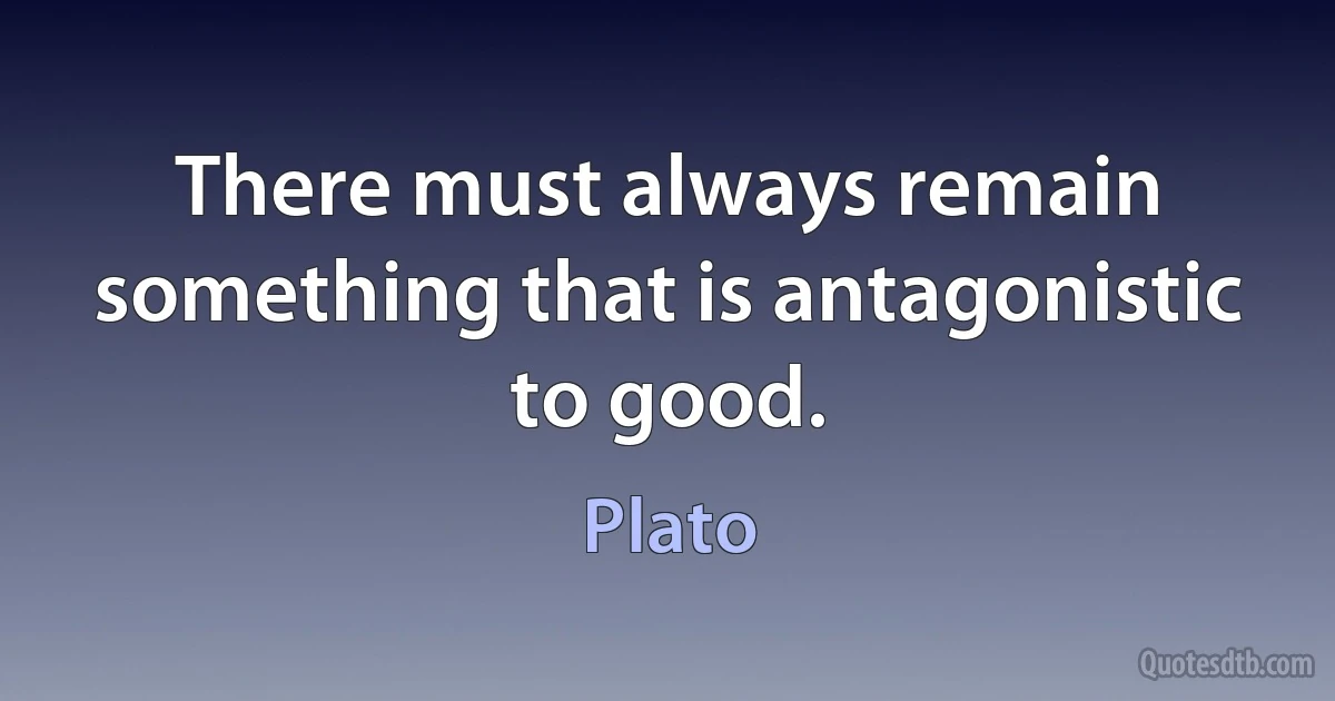 There must always remain something that is antagonistic to good. (Plato)