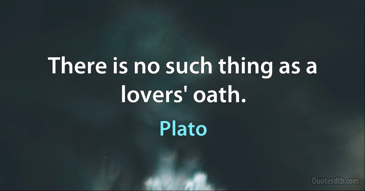 There is no such thing as a lovers' oath. (Plato)