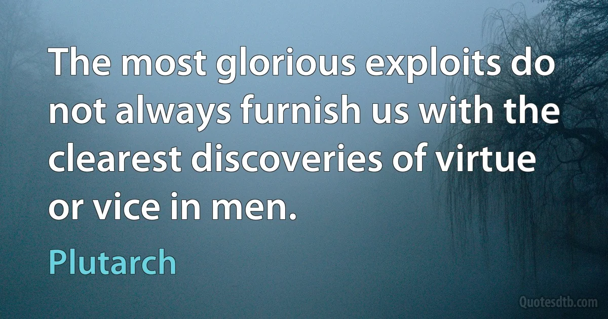 The most glorious exploits do not always furnish us with the clearest discoveries of virtue or vice in men. (Plutarch)