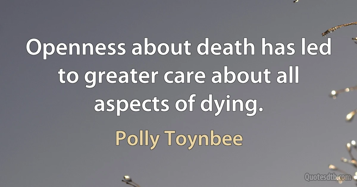 Openness about death has led to greater care about all aspects of dying. (Polly Toynbee)