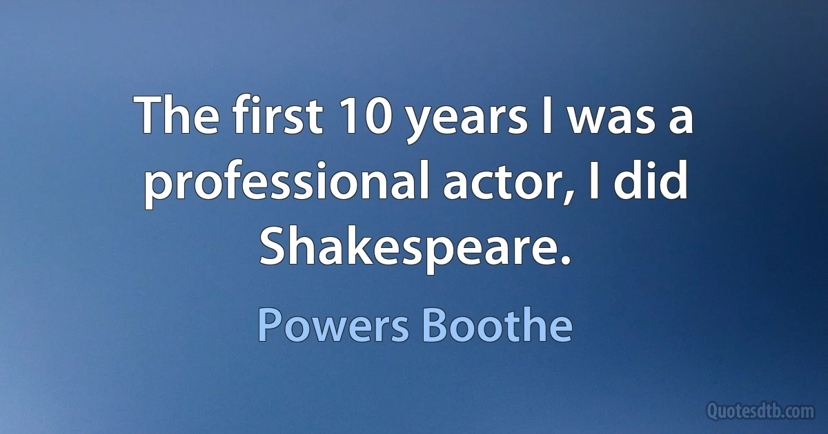 The first 10 years I was a professional actor, I did Shakespeare. (Powers Boothe)