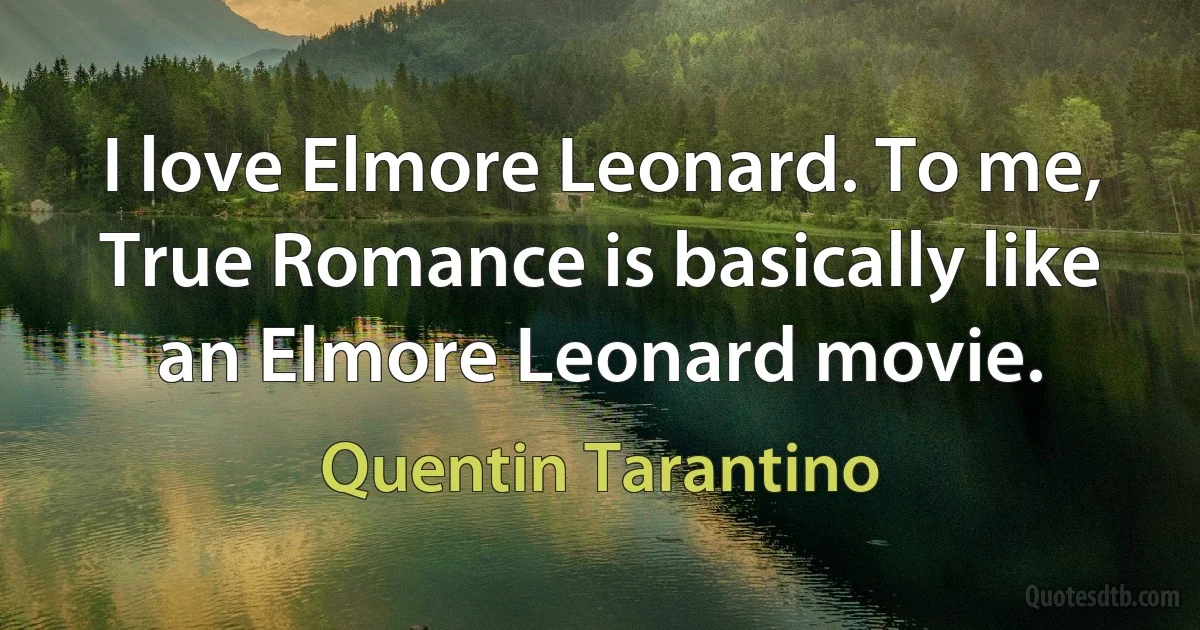 I love Elmore Leonard. To me, True Romance is basically like an Elmore Leonard movie. (Quentin Tarantino)