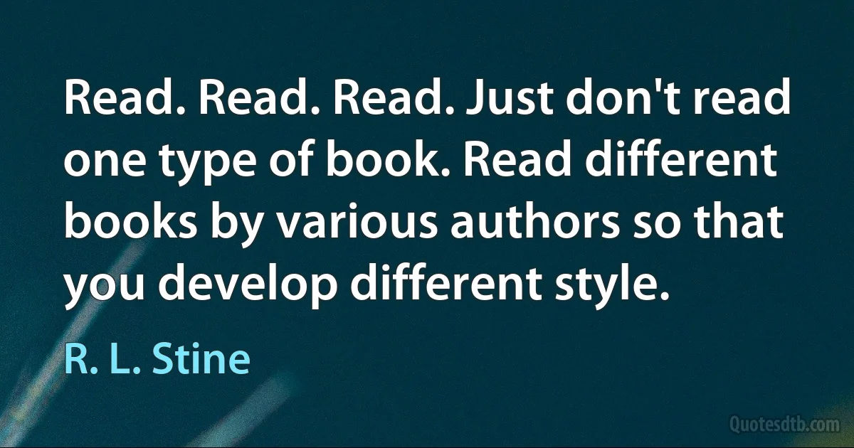 Read. Read. Read. Just don't read one type of book. Read different books by various authors so that you develop different style. (R. L. Stine)