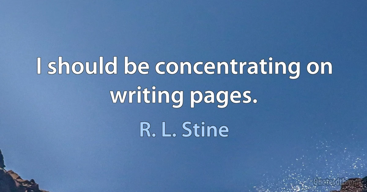 I should be concentrating on writing pages. (R. L. Stine)