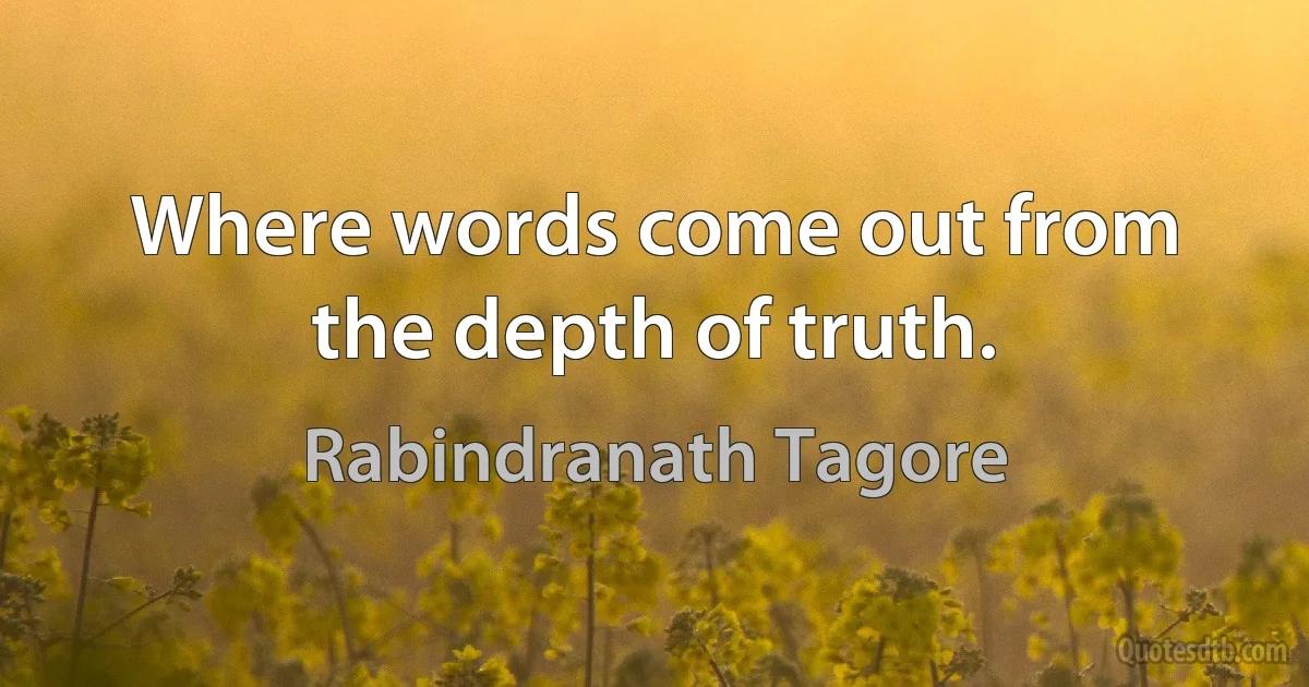 Where words come out from the depth of truth. (Rabindranath Tagore)