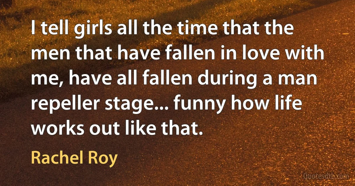 I tell girls all the time that the men that have fallen in love with me, have all fallen during a man repeller stage... funny how life works out like that. (Rachel Roy)