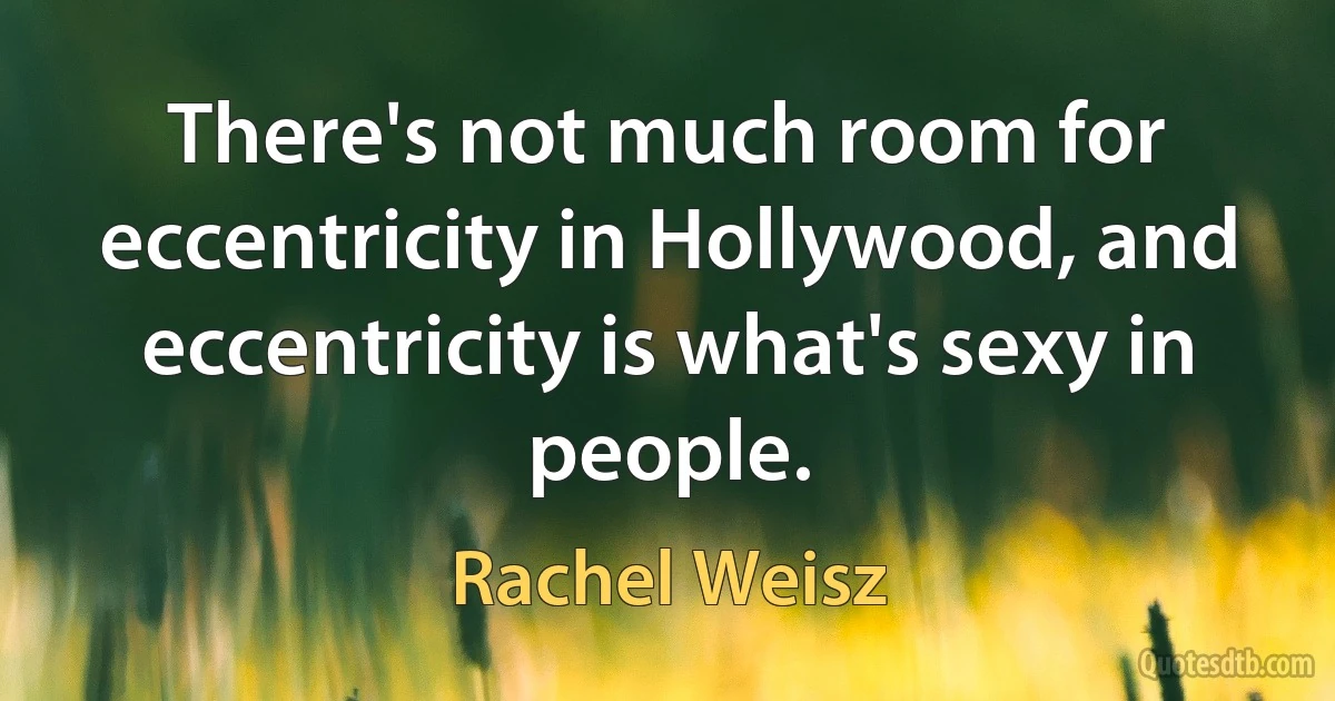 There's not much room for eccentricity in Hollywood, and eccentricity is what's sexy in people. (Rachel Weisz)