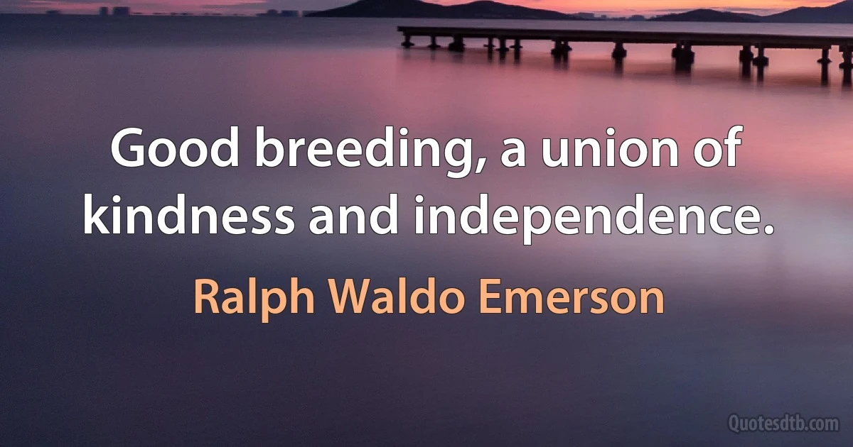 Good breeding, a union of kindness and independence. (Ralph Waldo Emerson)