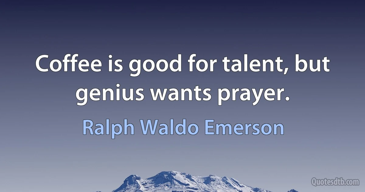 Coffee is good for talent, but genius wants prayer. (Ralph Waldo Emerson)