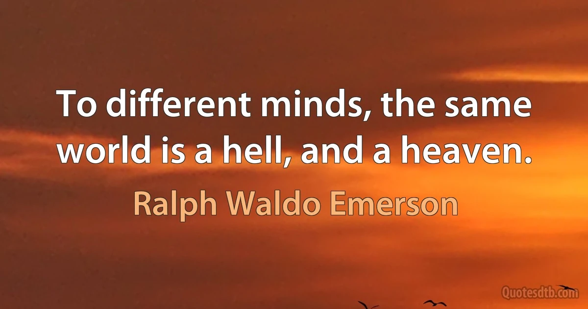 To different minds, the same world is a hell, and a heaven. (Ralph Waldo Emerson)