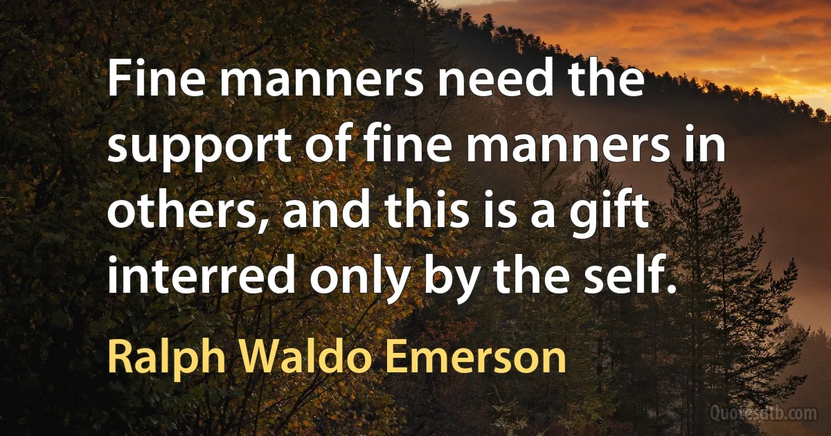 Fine manners need the support of fine manners in others, and this is a gift interred only by the self. (Ralph Waldo Emerson)