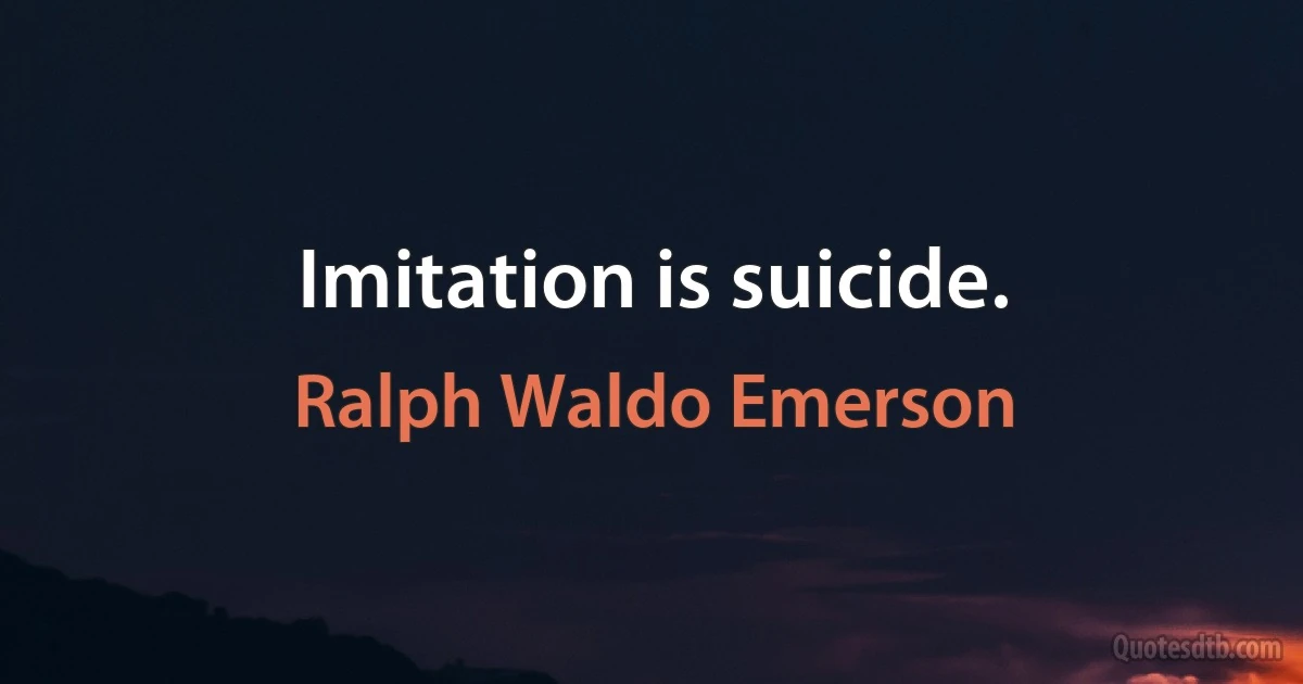 Imitation is suicide. (Ralph Waldo Emerson)