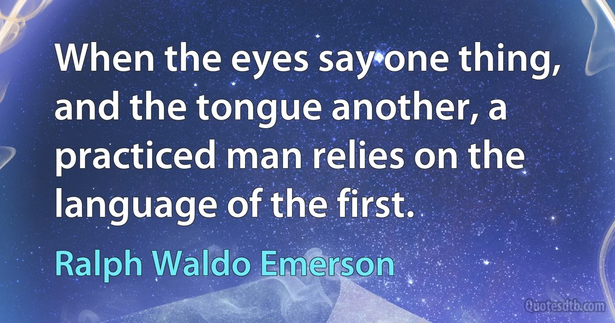 When the eyes say one thing, and the tongue another, a practiced man relies on the language of the first. (Ralph Waldo Emerson)