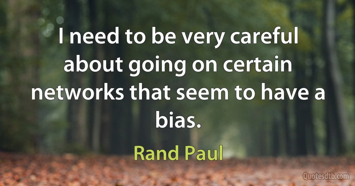 I need to be very careful about going on certain networks that seem to have a bias. (Rand Paul)