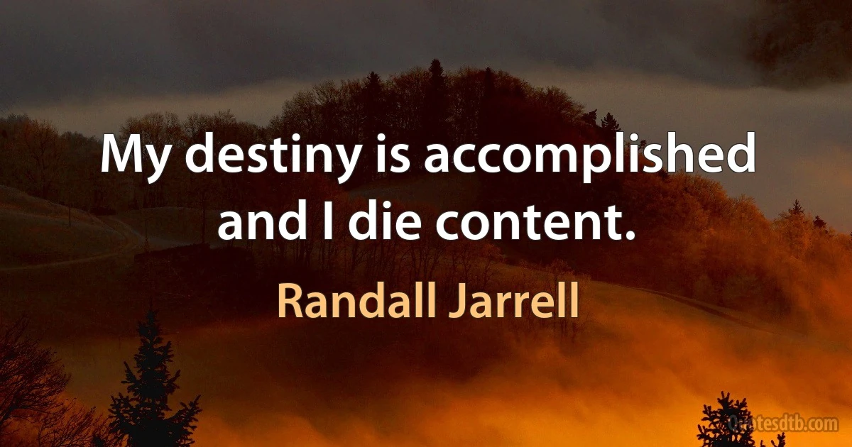 My destiny is accomplished and I die content. (Randall Jarrell)