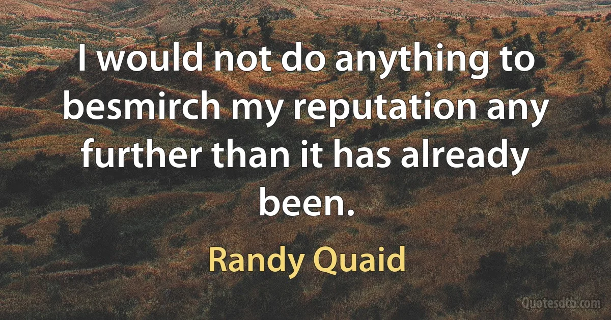 I would not do anything to besmirch my reputation any further than it has already been. (Randy Quaid)