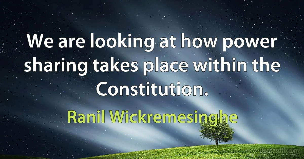 We are looking at how power sharing takes place within the Constitution. (Ranil Wickremesinghe)