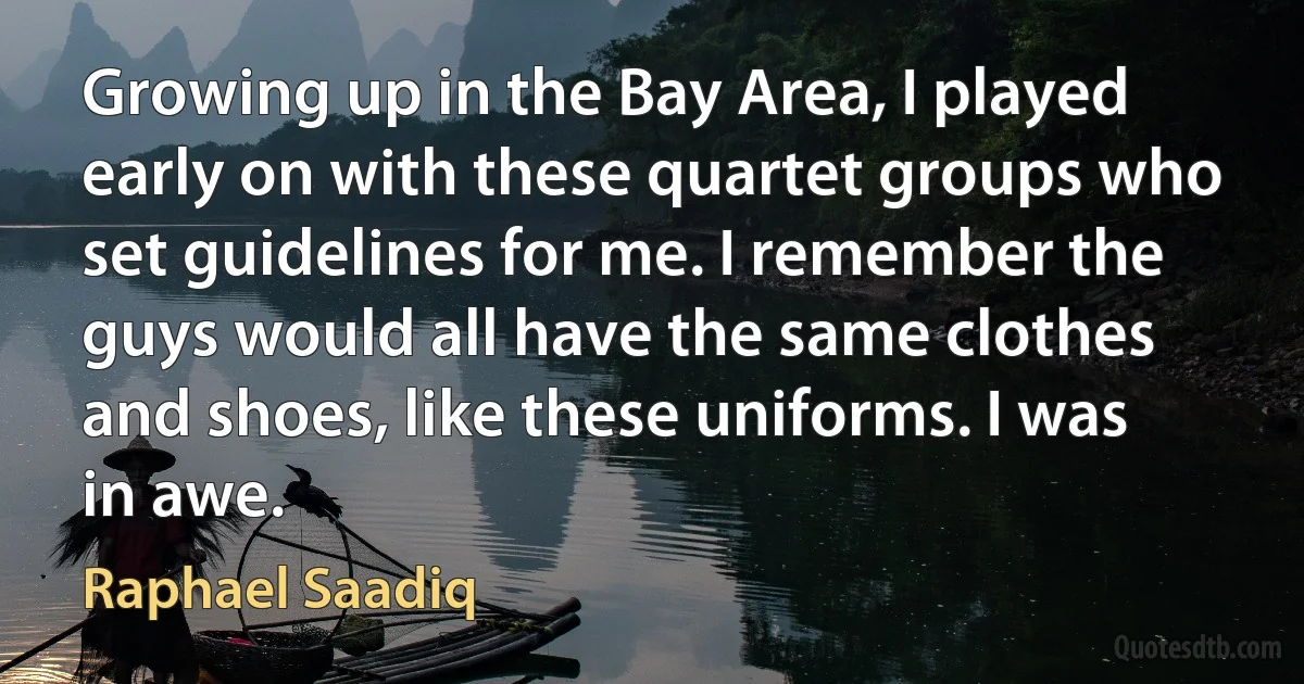 Growing up in the Bay Area, I played early on with these quartet groups who set guidelines for me. I remember the guys would all have the same clothes and shoes, like these uniforms. I was in awe. (Raphael Saadiq)