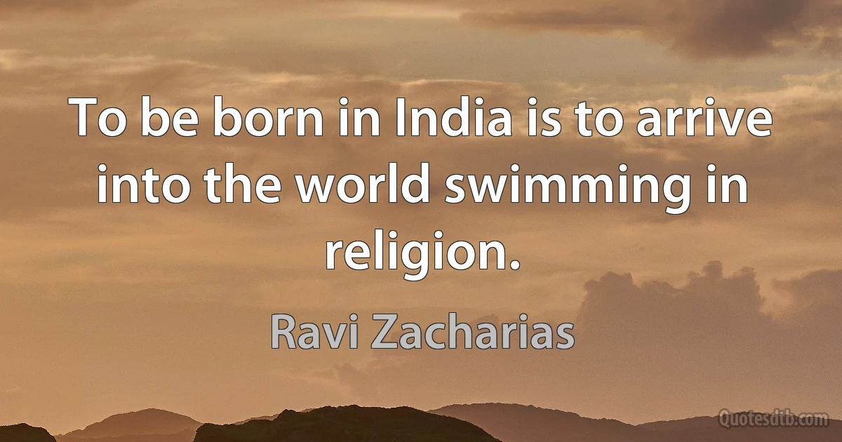 To be born in India is to arrive into the world swimming in religion. (Ravi Zacharias)