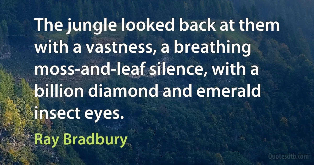 The jungle looked back at them with a vastness, a breathing moss-and-leaf silence, with a billion diamond and emerald insect eyes. (Ray Bradbury)