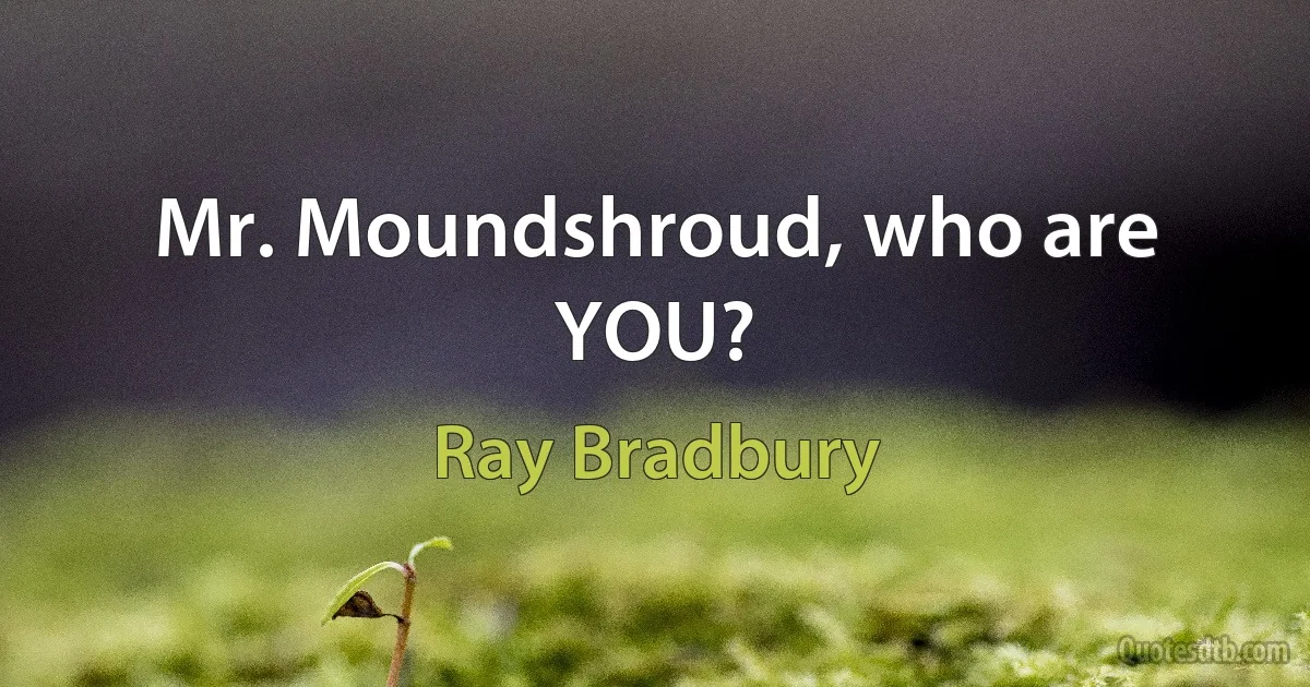 Mr. Moundshroud, who are YOU? (Ray Bradbury)