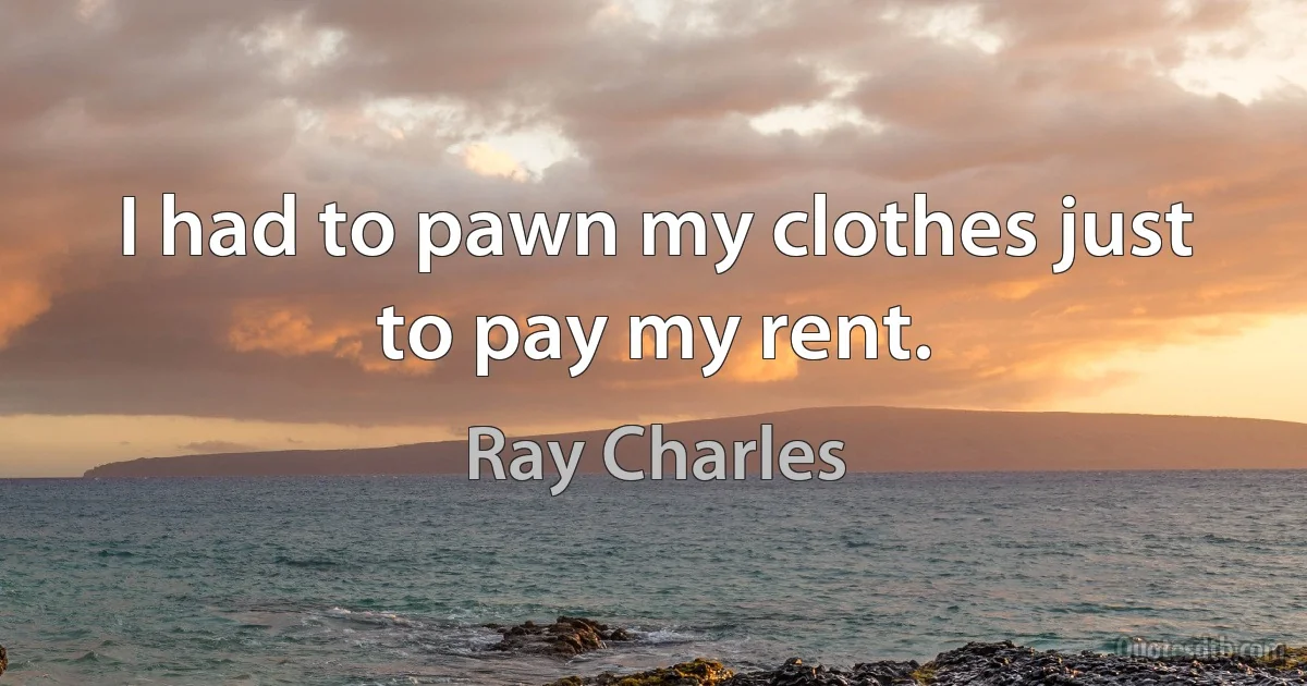 I had to pawn my clothes just to pay my rent. (Ray Charles)