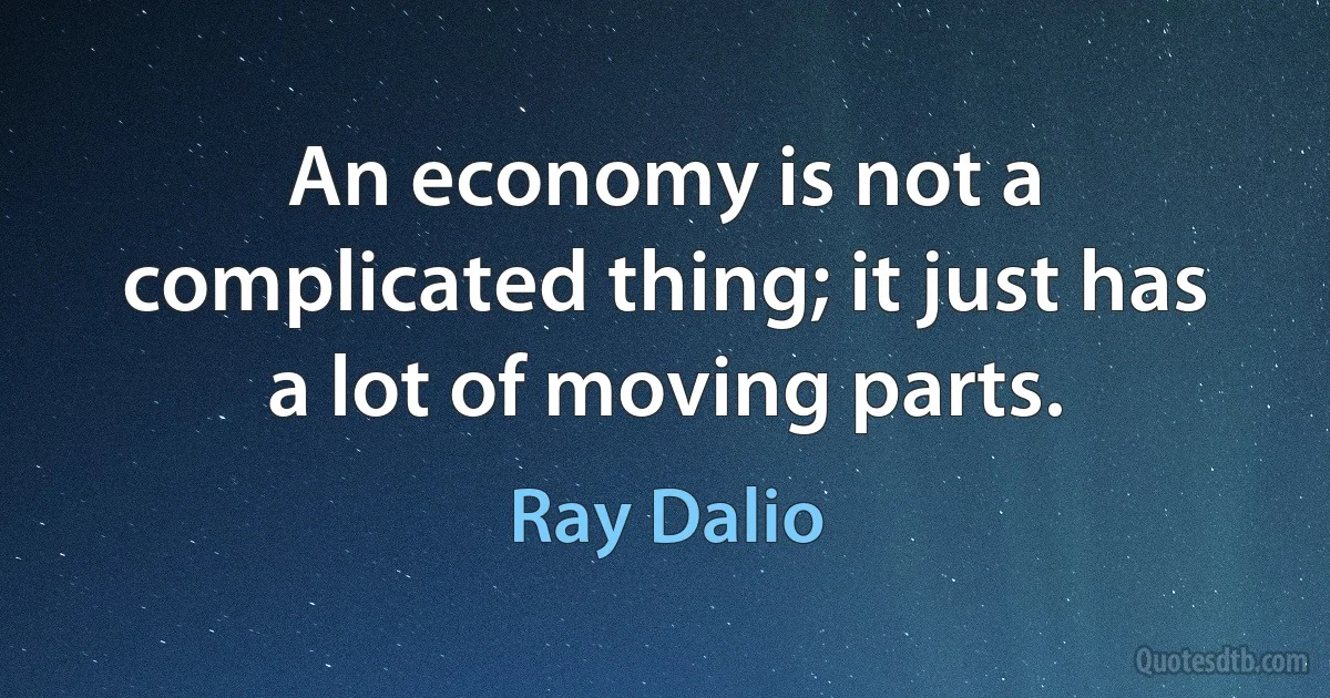 An economy is not a complicated thing; it just has a lot of moving parts. (Ray Dalio)