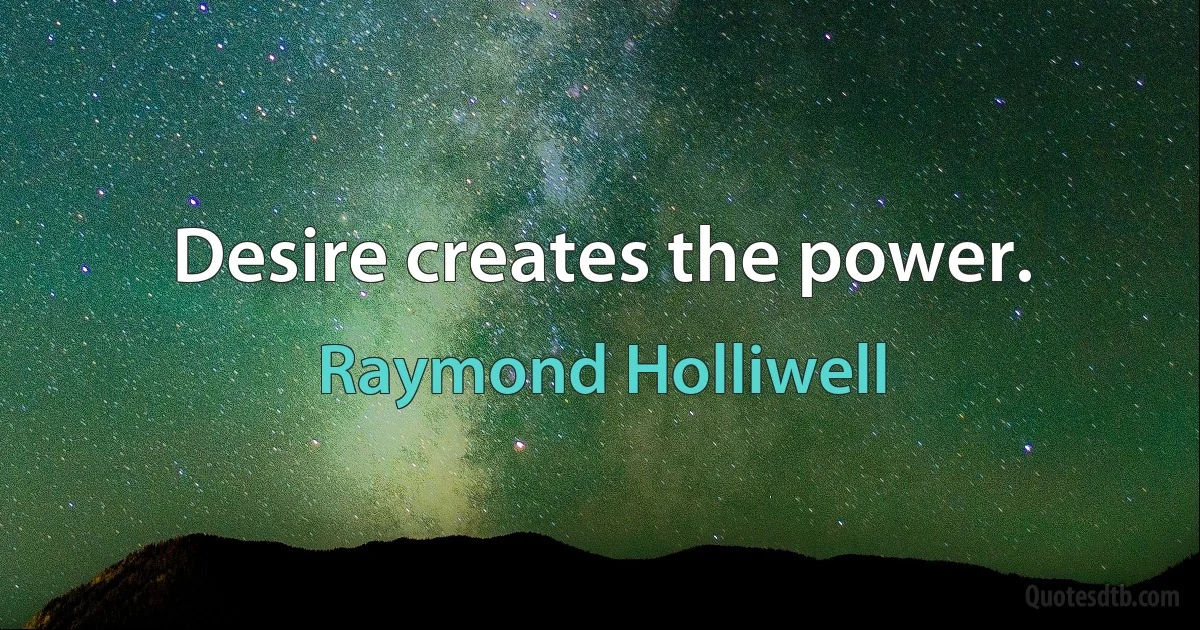 Desire creates the power. (Raymond Holliwell)