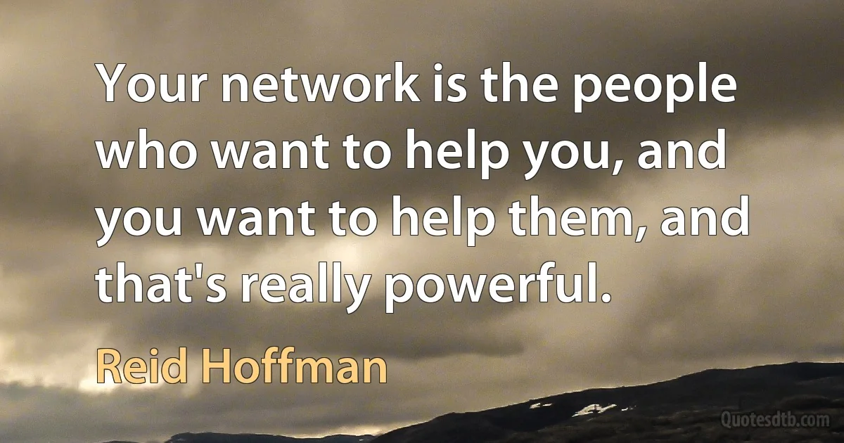 Your network is the people who want to help you, and you want to help them, and that's really powerful. (Reid Hoffman)