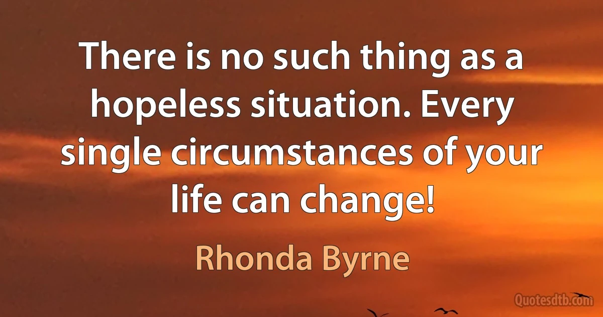 There is no such thing as a hopeless situation. Every single circumstances of your life can change! (Rhonda Byrne)