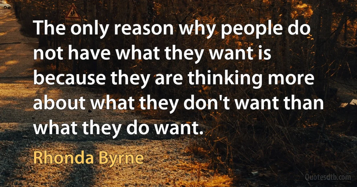 The only reason why people do not have what they want is because they are thinking more about what they don't want than what they do want. (Rhonda Byrne)