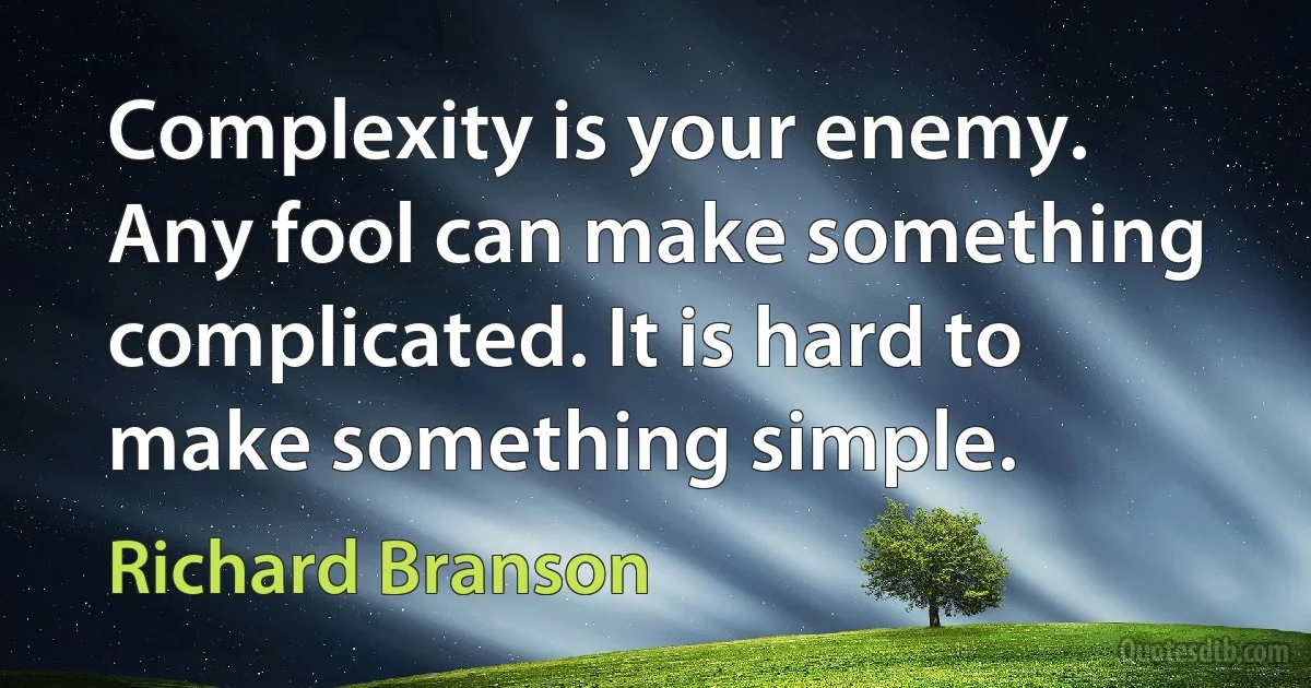 Complexity is your enemy. Any fool can make something complicated. It is hard to make something simple. (Richard Branson)