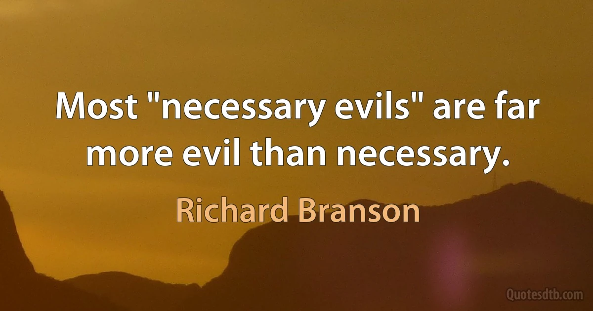 Most "necessary evils" are far more evil than necessary. (Richard Branson)