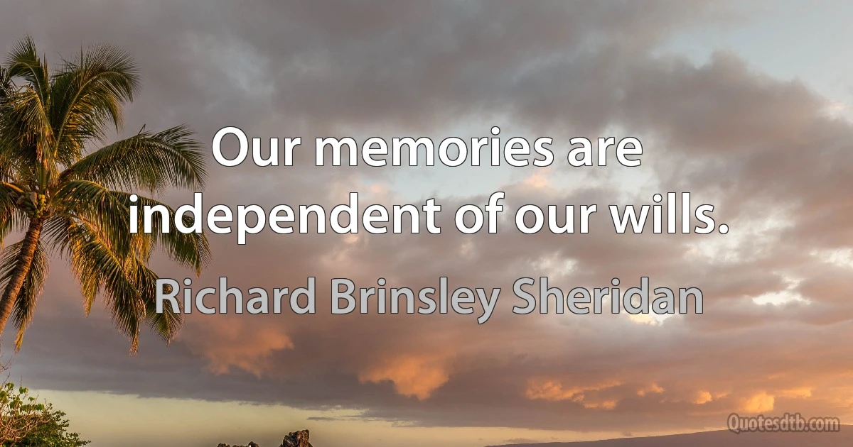 Our memories are independent of our wills. (Richard Brinsley Sheridan)