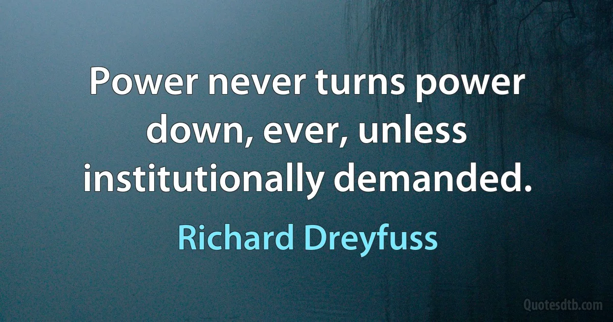 Power never turns power down, ever, unless institutionally demanded. (Richard Dreyfuss)