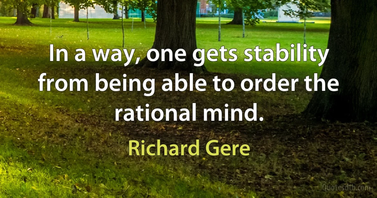 In a way, one gets stability from being able to order the rational mind. (Richard Gere)