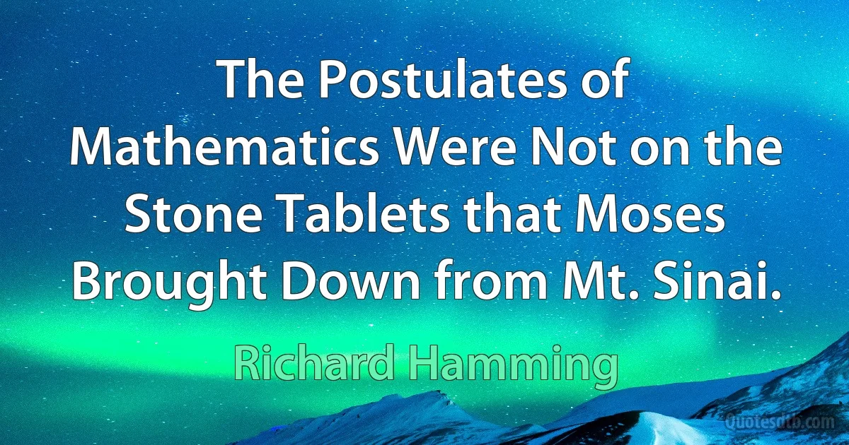 The Postulates of Mathematics Were Not on the Stone Tablets that Moses Brought Down from Mt. Sinai. (Richard Hamming)