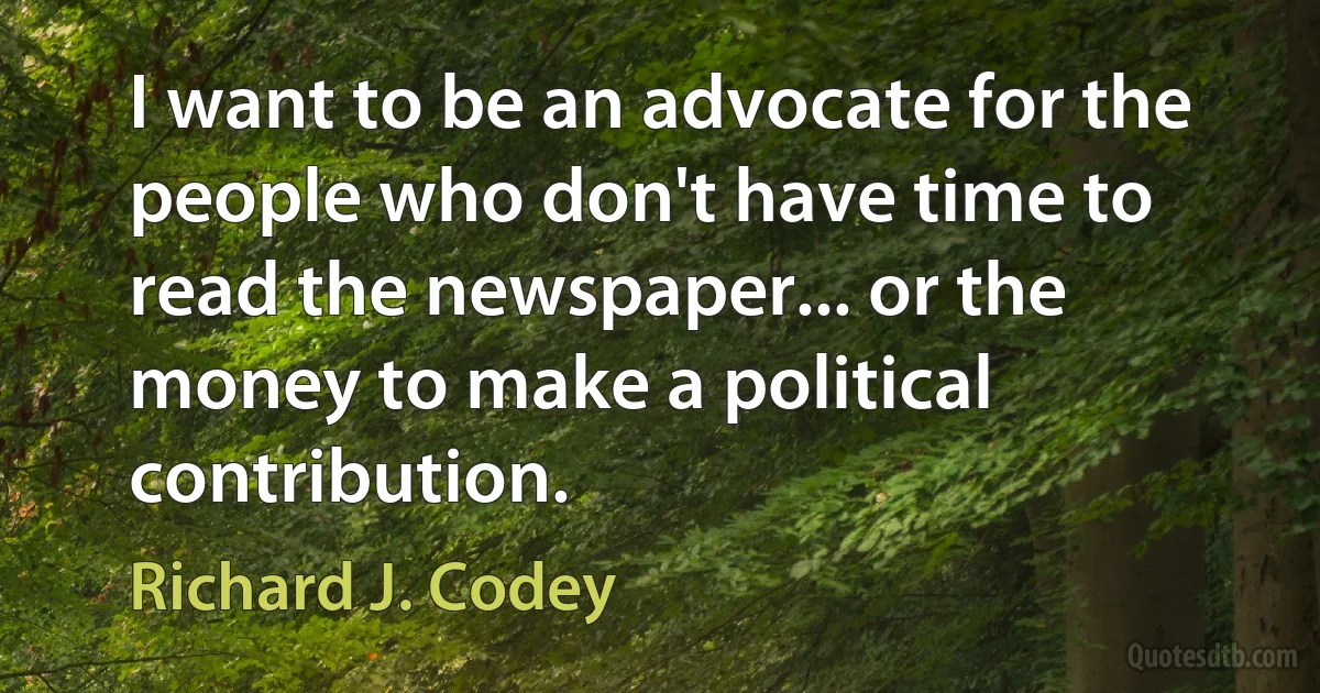 I want to be an advocate for the people who don't have time to read the newspaper... or the money to make a political contribution. (Richard J. Codey)